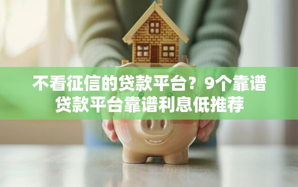 不看征信的贷款平台？9个靠谱贷款平台靠谱利息低推荐