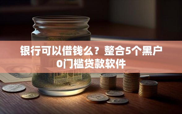 银行可以借钱么？整合5个黑户0门槛贷款软件