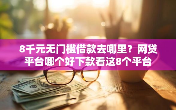 8千元无门槛借款去哪里？网贷平台哪个好下款看这8个平台
