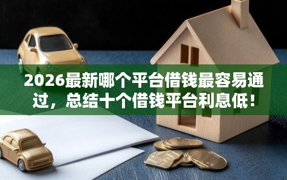 2026最新哪个平台借钱最容易通过，总结十个借钱平台利息低！