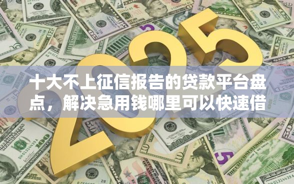 十大不上征信报告的贷款平台盘点，解决急用钱哪里可以快速借到的问题