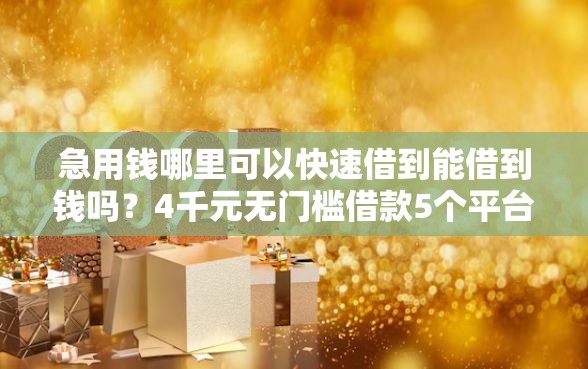 急用钱哪里可以快速借到能借到钱吗？4千元无门槛借款5个平台推荐