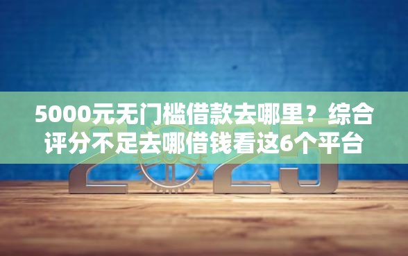 5000元无门槛借款去哪里?综合评分不足去哪借钱看这6个平台 5000元无门槛借款去哪里?综合评分不足去哪借钱看这6个平台