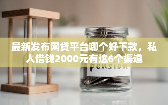 最新发布网贷平台哪个好下款，私人借钱2000元有这6个渠道