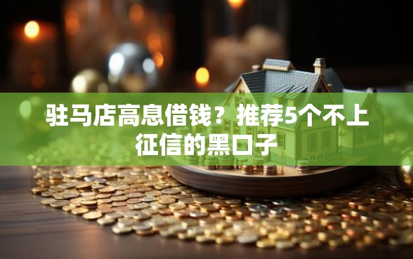 驻马店高息借钱？推荐5个不上征信的黑口子