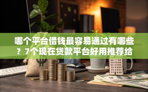 哪个平台借钱最容易通过有哪些？7个现在贷款平台好用推荐给你