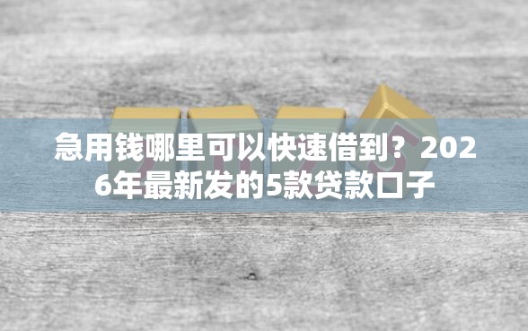 急用钱哪里可以快速借到？2026年最新发的5款贷款口子