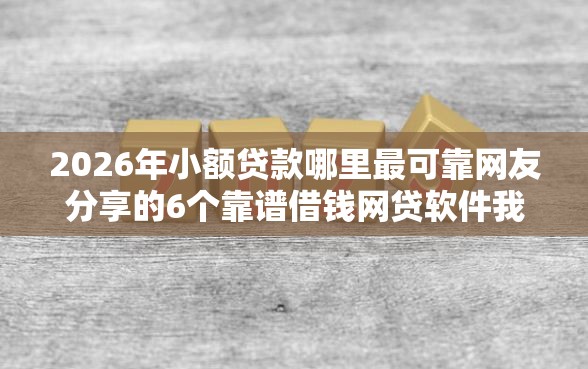 2026年小额贷款哪里最可靠网友分享的6个靠谱借钱网贷软件我觉得不错！