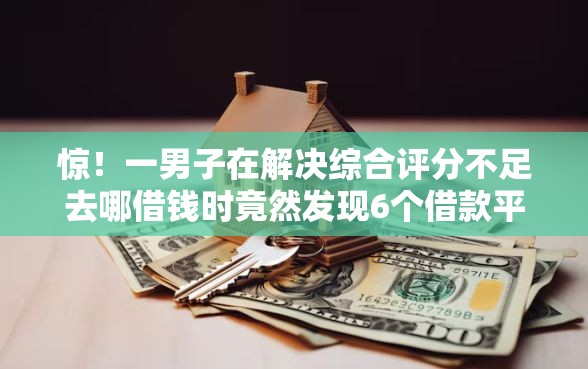 惊！一男子在解决综合评分不足去哪借钱时竟然发现6个借款平台借钱靠谱，事后分享了出来