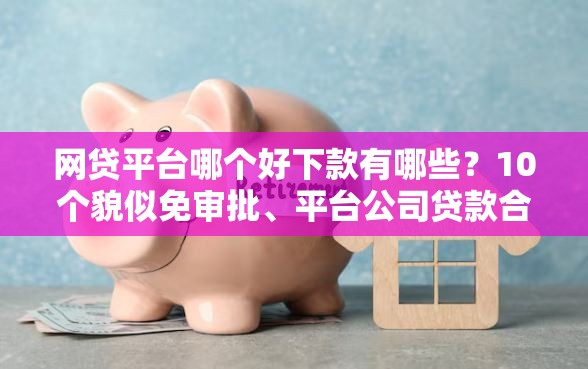 网贷平台哪个好下款有哪些？10个貌似免审批、平台公司贷款合集