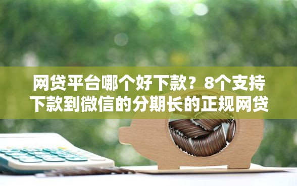网贷平台哪个好下款?8个支持下款到微信的分期长的正规网贷平台 网贷平台哪个好下款?8个支持下款到微信的分期长的正规网贷平台