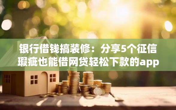银行借钱搞装修：分享5个征信瑕疵也能借网贷轻松下款的app