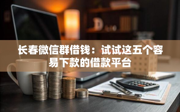 长春微信群借钱：试试这五个容易下款的借款平台