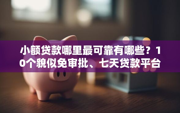 小额贷款哪里最可靠有哪些？10个貌似免审批、七天贷款平台合集