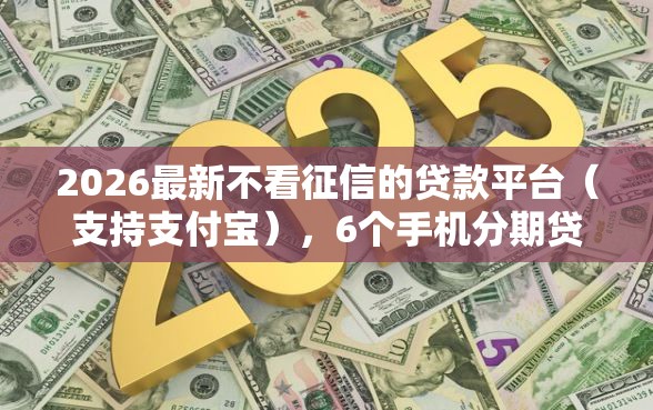 2026最新不看征信的贷款平台(支持支付宝),6个手机分期贷款平台无私分享 2026最新不看征信的贷款平台(支持支付宝),6个手机分期贷款平台无私分享