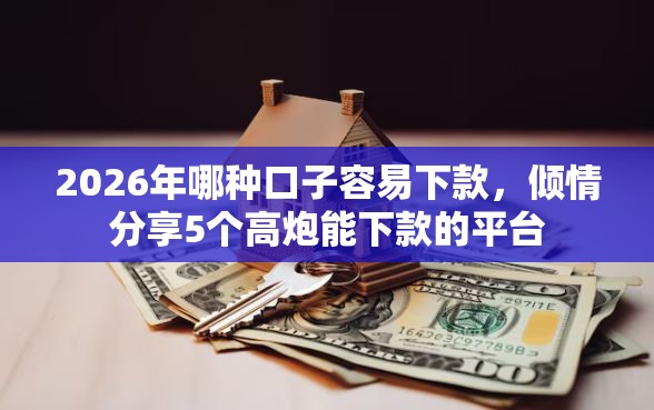 2026年哪种口子容易下款，倾情分享5个高炮能下款的平台