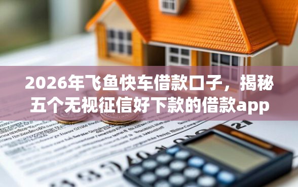2026年飞鱼快车借款口子，揭秘五个无视征信好下款的借款app
