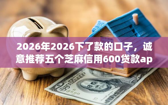 2026年2026下了款的口子,诚意推荐五个芝麻信用600贷款app 2026年2026下了款的口子,诚意推荐五个芝麻信用600贷款app