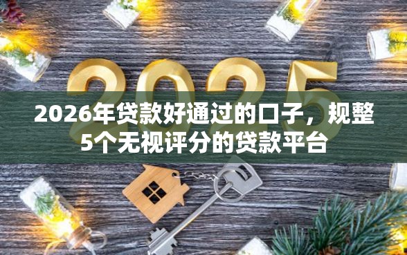 2026年贷款好通过的口子，规整5个无视评分的贷款平台
