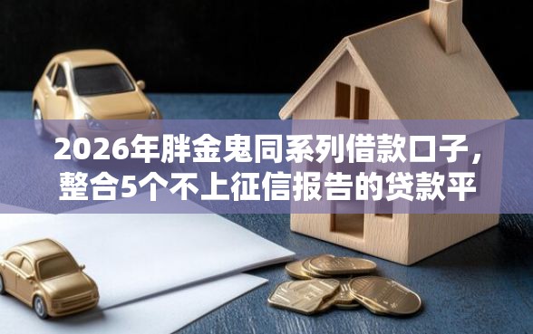2026年胖金鬼同系列借款口子，整合5个不上征信报告的贷款平台