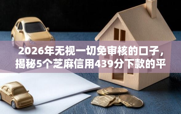 2026年无视一切免审核的口子，揭秘5个芝麻信用439分下款的平台
