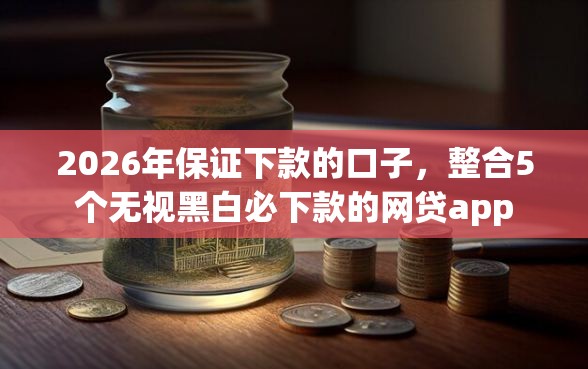 2026年保证下款的口子，整合5个无视黑白必下款的网贷app