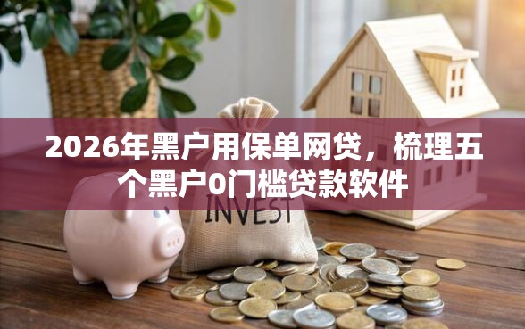 2026年黑户用保单网贷,梳理五个黑户0门槛贷款软件 2026年黑户用保单网贷,梳理五个黑户0门槛贷款软件