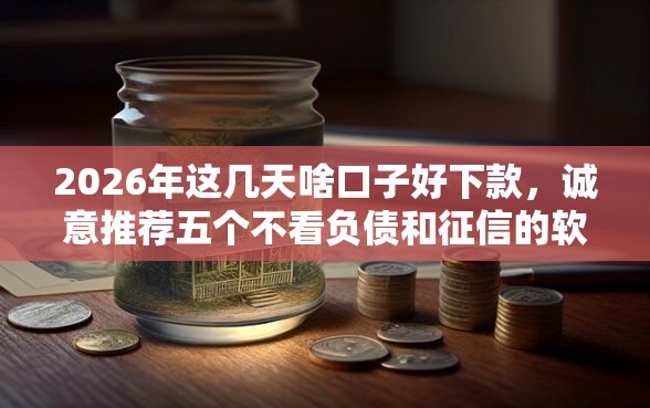 2026年这几天啥口子好下款，诚意推荐五个不看负债和征信的软件