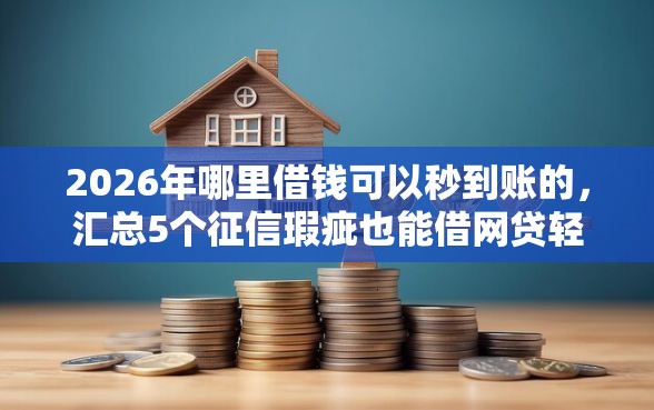 2026年哪里借钱可以秒到账的，汇总5个征信瑕疵也能借网贷轻松下款的平台