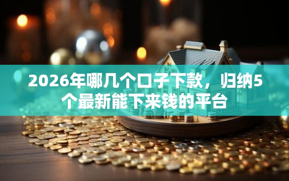 2026年哪几个口子下款，归纳5个最新能下来钱的平台