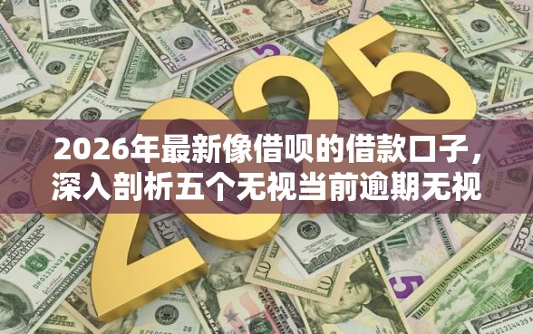 2026年最新像借呗的借款口子，深入剖析五个无视当前逾期无视征信的借款口子