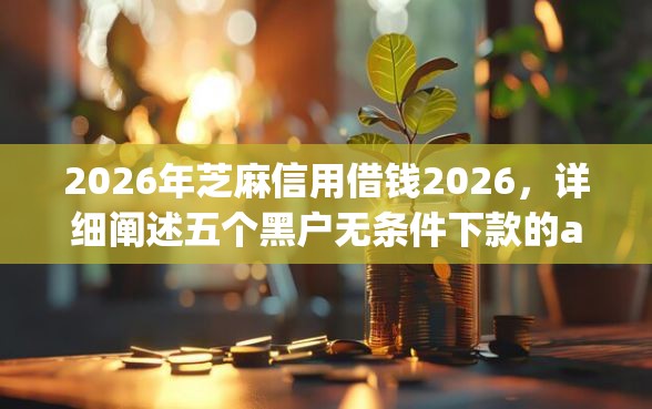2026年芝麻信用借钱2026，详细阐述五个黑户无条件下款的app