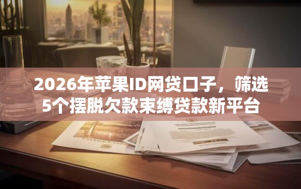 2026年苹果ID网贷口子，筛选5个摆脱欠款束缚贷款新平台