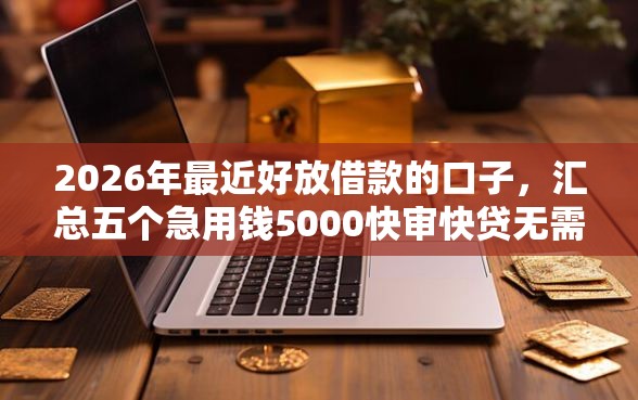 2026年最近好放借款的口子，汇总五个急用钱5000快审快贷无需征信软件