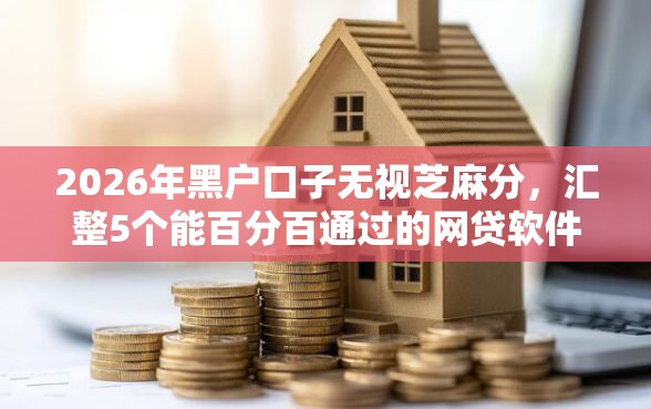 2026年黑户口子无视芝麻分，汇整5个能百分百通过的网贷软件