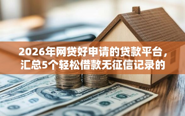 2026年网贷好申请的贷款平台，汇总5个轻松借款无征信记录的软件