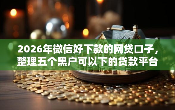 2026年微信好下款的网贷口子，整理五个黑户可以下的贷款平台