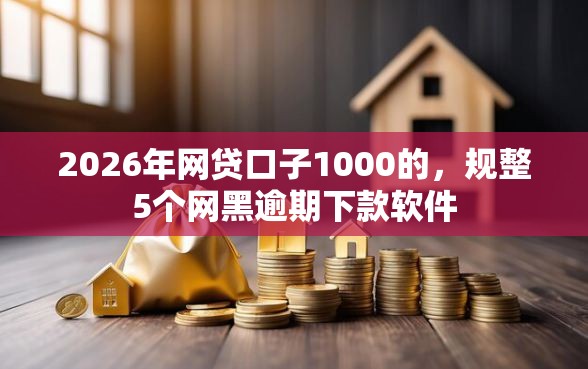 2026年网贷口子1000的，规整5个网黑逾期下款软件
