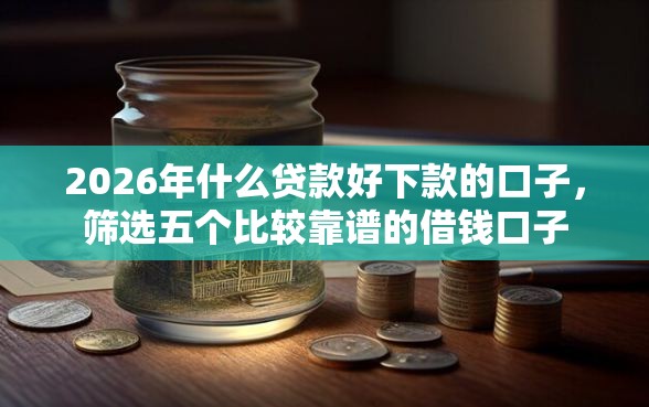 2026年什么贷款好下款的口子，筛选五个比较靠谱的借钱口子