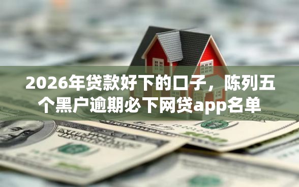 2026年贷款好下的口子，陈列五个黑户逾期必下网贷app名单