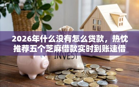 2026年什么没有怎么贷款，热忱推荐五个芝麻借款实时到账速借软件