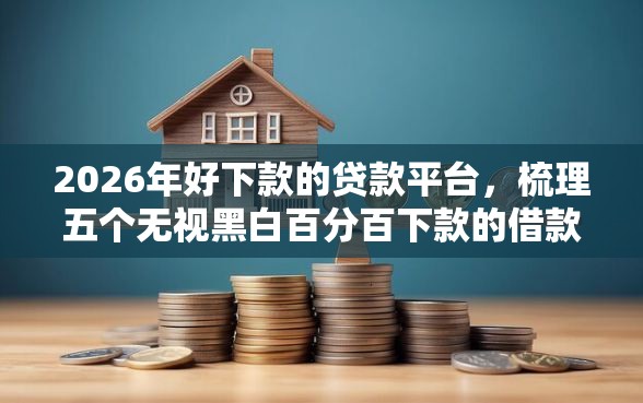 2026年好下款的贷款平台，梳理五个无视黑白百分百下款的借款平台