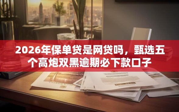 2026年保单贷是网贷吗,甄选五个高炮双黑逾期必下款口子 2026年保单贷是网贷吗,甄选五个高炮双黑逾期必下款口子