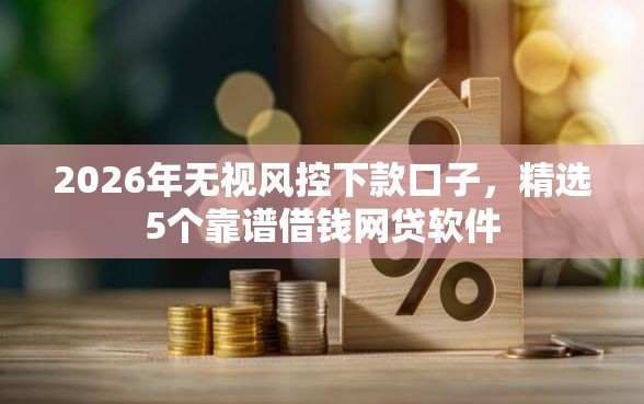 2026年无视风控下款口子，精选5个靠谱借钱网贷软件