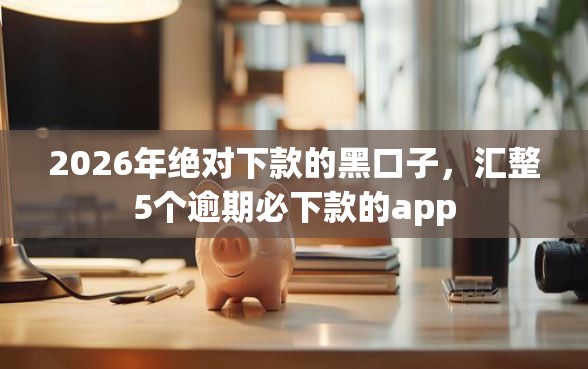 2026年绝对下款的黑口子，汇整5个逾期必下款的app