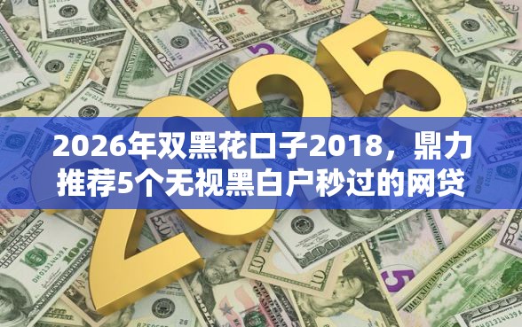 2026年双黑花口子2018，鼎力推荐5个无视黑白户秒过的网贷