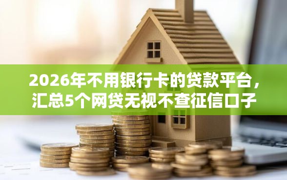 2026年不用银行卡的贷款平台，汇总5个网贷无视不查征信口子