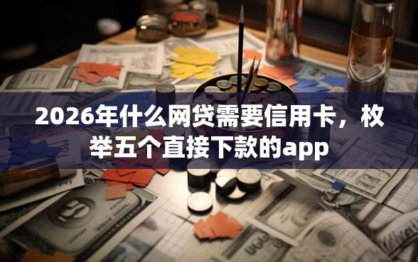 2026年什么网贷需要信用卡，枚举五个直接下款的app