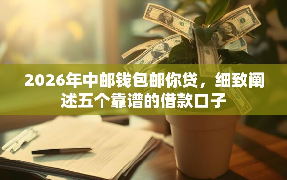 2026年中邮钱包邮你贷,细致阐述五个靠谱的借款口子 2026年中邮钱包邮你贷,细致阐述五个靠谱的借款口子