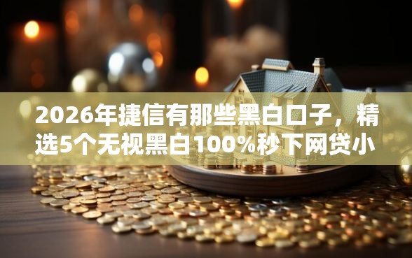 2026年捷信有那些黑白口子,精选5个无视黑白100%秒下网贷小额夜间口子 2026年捷信有那些黑白口子,精选5个无视黑白100%秒下网贷小额夜间口子